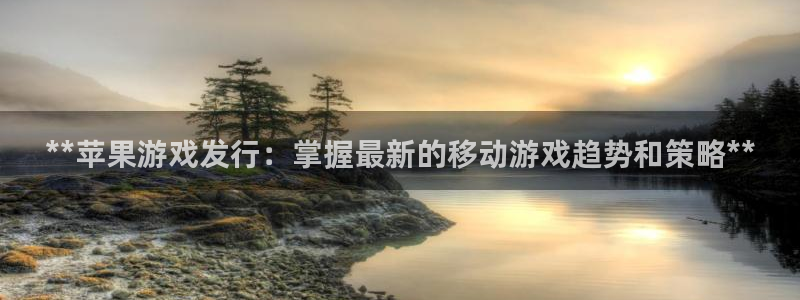 顺赢网络科技有限公司：**苹果游戏发行：掌握最新的移动游戏趋势和策略**