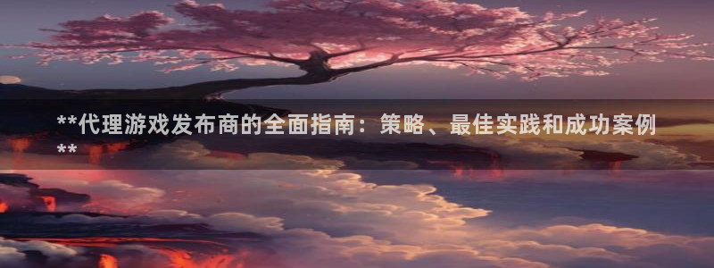 顺盈娱乐官网首页入口下载：**代理游戏发布商的全面指南：策略、最佳实践和成功案例
**