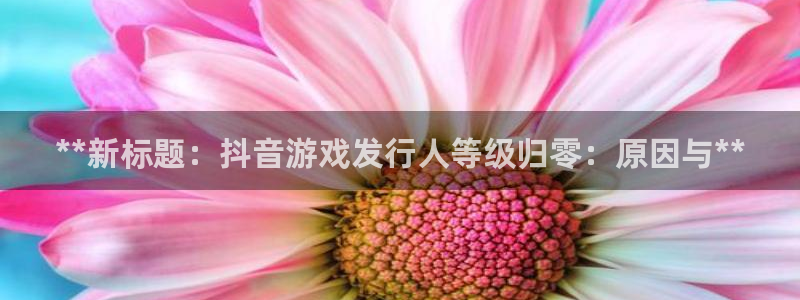 顺盈娱乐官网首页入口网址：**新标题：抖音游戏发行人等级归零：原因与**