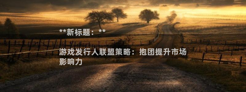 顺盈娱乐用什么加速器可以登录账号：**新标题：**

游戏发行人联盟策略：抱团提升市场
影响力