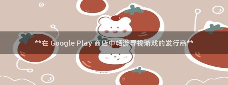 顺盈娱乐平台注册流程图片下载：**在 Google Play 商店中畅游寻找游戏的发行商**