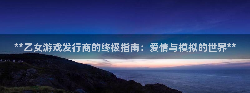 顺盈平台登陆地址：**乙女游戏发行商的终极指南：爱情与模拟的世界**