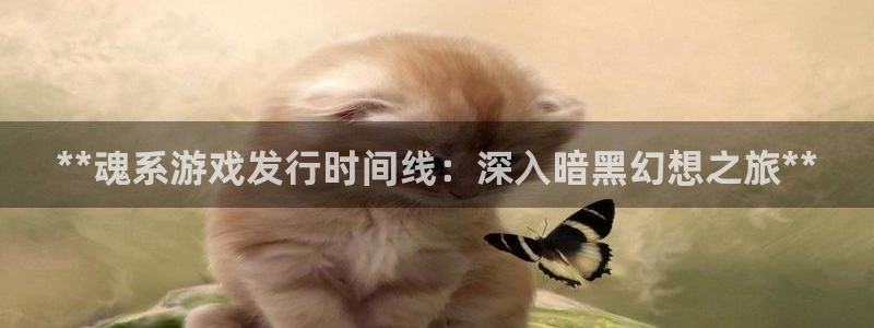 顺盈娱乐平台提现被关闭怎么回事啊：**魂系游戏发行时间线：深入暗黑幻想之旅**