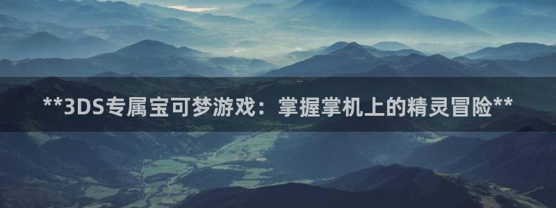 顺盈娱乐故7O777：**3DS专属宝可梦游戏：掌握掌机上的精灵冒险**