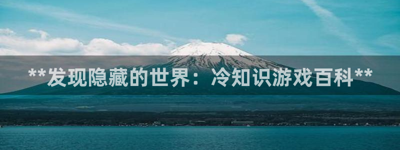 顺盈娱乐母7O777：**发现隐藏的世界：冷知识游戏百科**