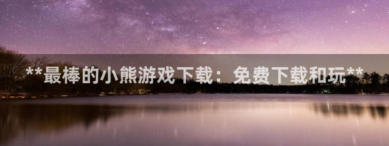顺赢大师软件可不可靠：**最棒的小熊游戏下载：免费下载和玩**