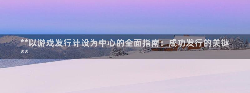顺盈娱乐登录平台是什么：**以游戏发行计设为中心的全面指南：成功发行的关键
**