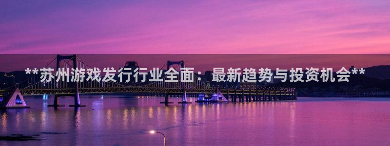 顺盈平台挂机：**苏州游戏发行行业全面：最新趋势与投资机会**