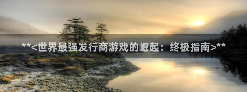 顺盈娱乐慌 692687：**<世界最强发行商游戏的崛起：终极指南>**