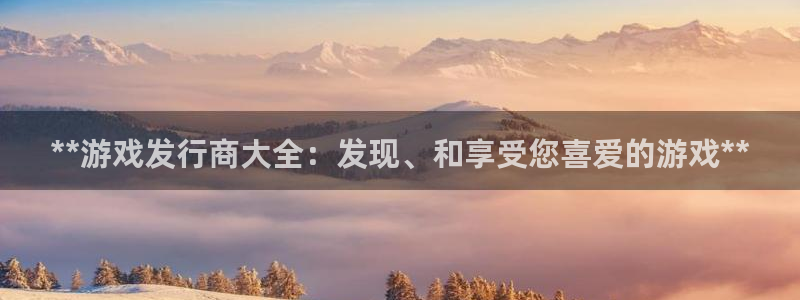 顺盈娱乐官网首页登录：**游戏发行商大全：发现、和享受您喜爱的游戏**