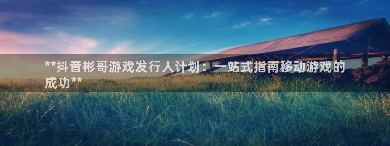 顺盈平台注册开户：**抖音彬哥游戏发行人计划：一站式指南移动游戏的
成功**