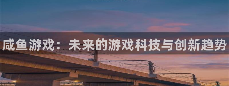 顺盈娱乐平台提现被关闭怎么回事儿：咸鱼游戏：未来的游戏科技与创新趋势