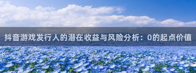 顺赢国际游戏：抖音游戏发行人的潜在收益与风险分析：0的起点价值